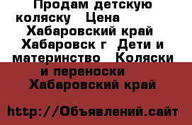 Продам детскую коляску › Цена ­ 7 000 - Хабаровский край, Хабаровск г. Дети и материнство » Коляски и переноски   . Хабаровский край